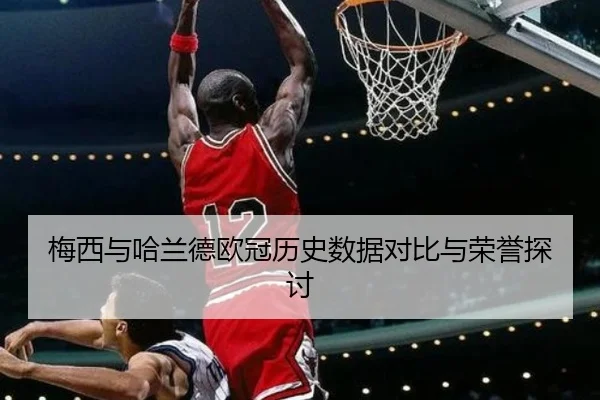梅西与哈兰德欧冠历史数据对比与荣誉探讨