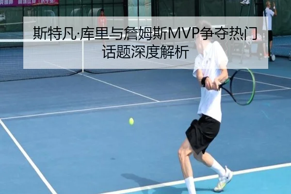 斯特凡·库里与詹姆斯MVP争夺热门话题深度解析